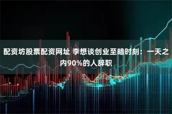 配资坊股票配资网址 李想谈创业至暗时刻：一天之内90%的人辞职