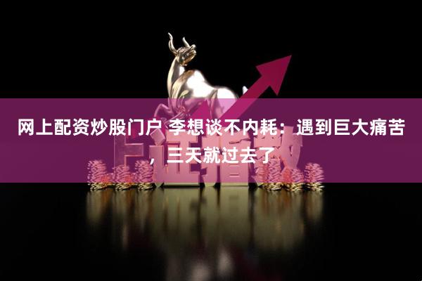 网上配资炒股门户 李想谈不内耗：遇到巨大痛苦，三天就过去了