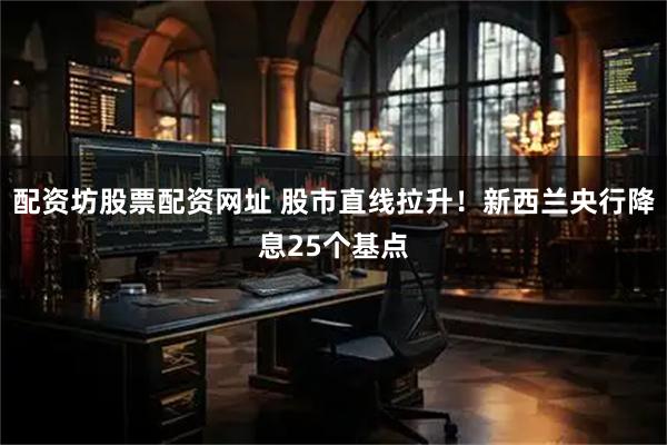 配资坊股票配资网址 股市直线拉升！新西兰央行降息25个基点
