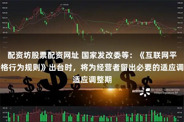 配资坊股票配资网址 国家发改委等：《互联网平台价格行为规则》出台时，将为经营者留出必要的适应调整期