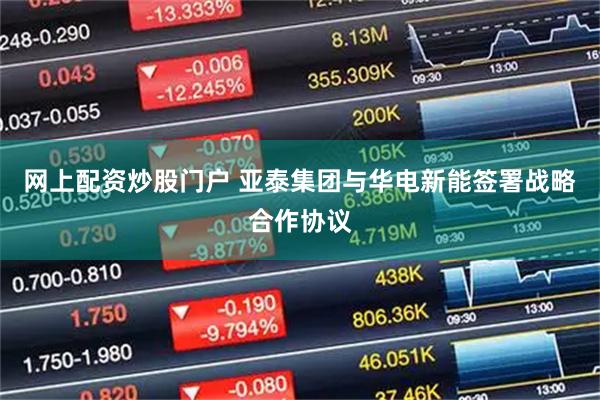 网上配资炒股门户 亚泰集团与华电新能签署战略合作协议