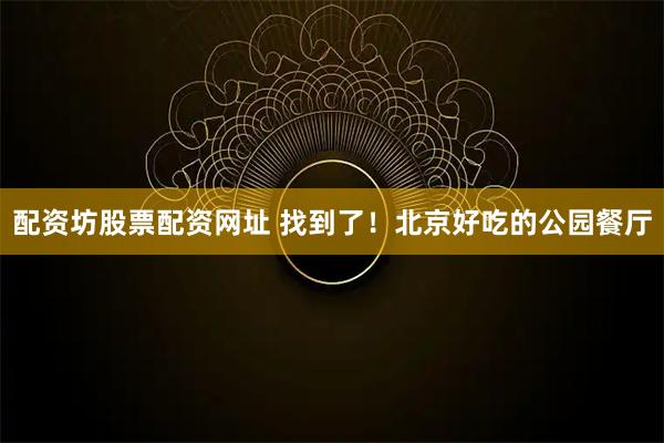 配资坊股票配资网址 找到了！北京好吃的公园餐厅