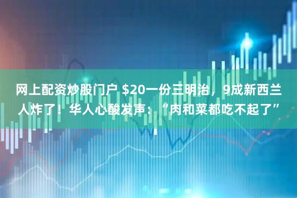 网上配资炒股门户 $20一份三明治，9成新西兰人炸了！华人心酸发声：“肉和菜都吃不起了”