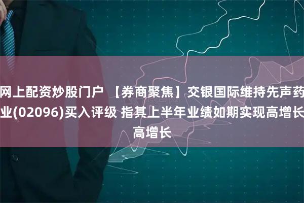 网上配资炒股门户 【券商聚焦】交银国际维持先声药业(02096)买入评级 指其上半年业绩如期实现高增长