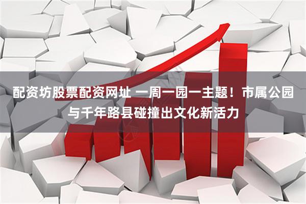 配资坊股票配资网址 一周一园一主题！市属公园与千年路县碰撞出文化新活力