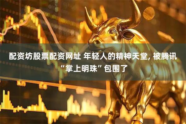 配资坊股票配资网址 年轻人的精神天堂, 被腾讯“掌上明珠”包围了