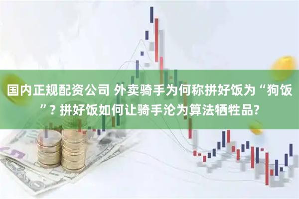 国内正规配资公司 外卖骑手为何称拼好饭为“狗饭”? 拼好饭如何让骑手沦为算法牺牲品?