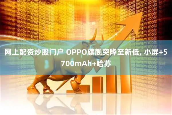 网上配资炒股门户 OPPO旗舰突降至新低, 小屏+5700mAh+哈苏