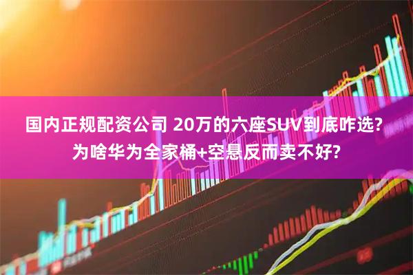 国内正规配资公司 20万的六座SUV到底咋选? 为啥华为全家桶+空悬反而卖不好?