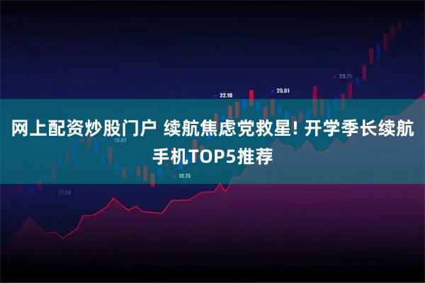 网上配资炒股门户 续航焦虑党救星! 开学季长续航手机TOP5推荐