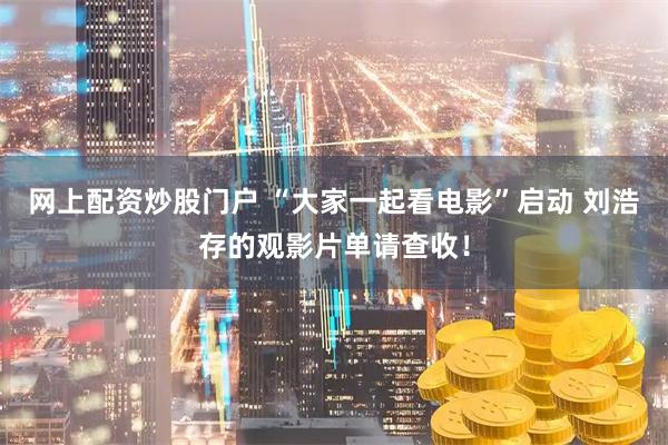 网上配资炒股门户 “大家一起看电影”启动 刘浩存的观影片单请查收！