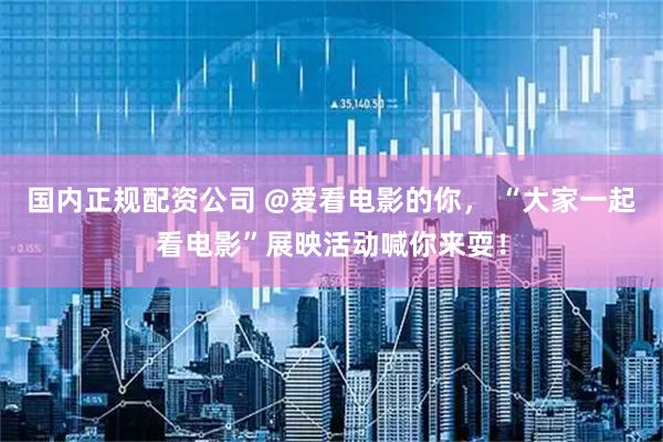 国内正规配资公司 @爱看电影的你， “大家一起看电影”展映活动喊你来耍！