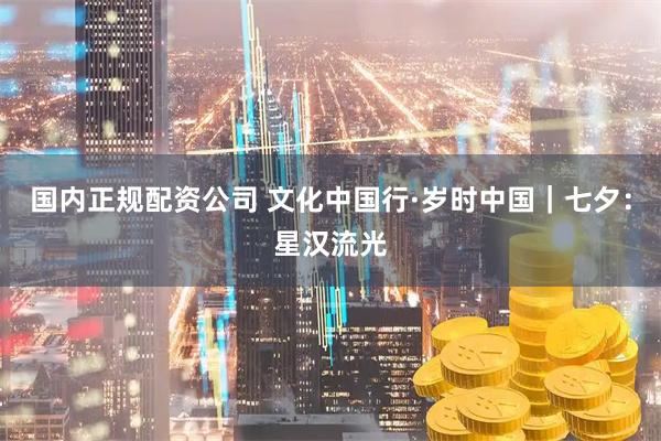 国内正规配资公司 文化中国行·岁时中国｜七夕：星汉流光
