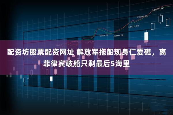 配资坊股票配资网址 解放军拖船现身仁爱礁，离菲律宾破船只剩最后5海里