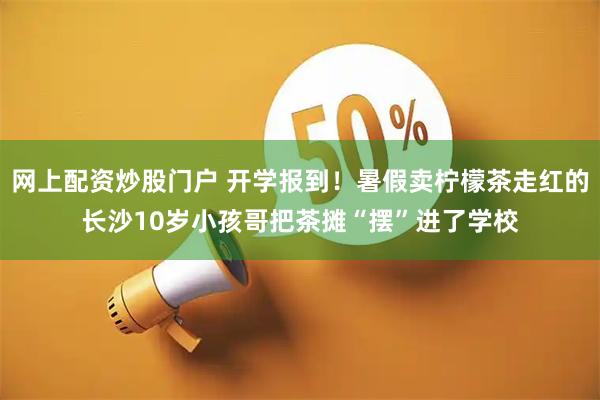 网上配资炒股门户 开学报到！暑假卖柠檬茶走红的长沙10岁小孩哥把茶摊“摆”进了学校