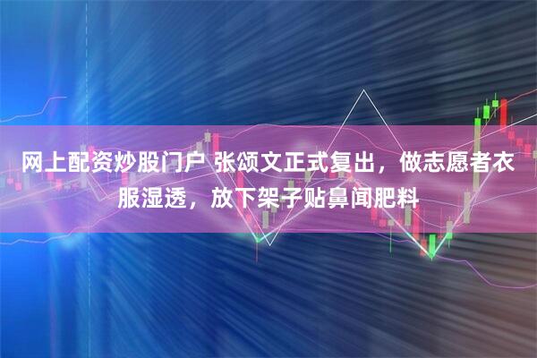 网上配资炒股门户 张颂文正式复出，做志愿者衣服湿透，放下架子贴鼻闻肥料