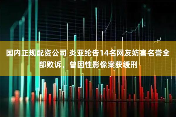 国内正规配资公司 炎亚纶告14名网友妨害名誉全部败诉，曾因性影像案获缓刑