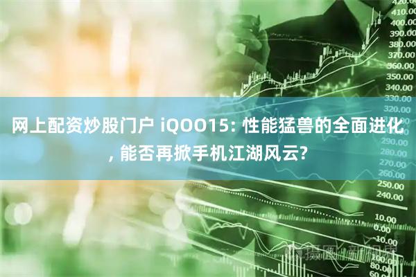 网上配资炒股门户 iQOO15: 性能猛兽的全面进化, 能否再掀手机江湖风云?