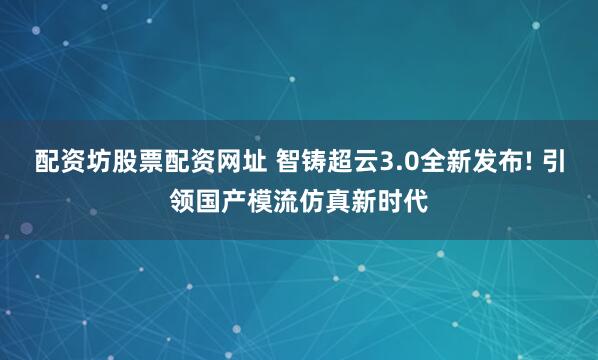 配资坊股票配资网址 智铸超云3.0全新发布! 引领国产模流仿真新时代