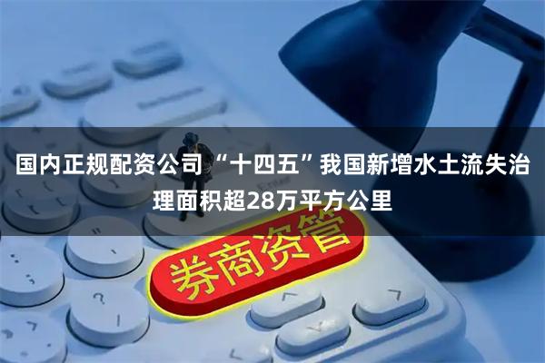 国内正规配资公司 “十四五”我国新增水土流失治理面积超28万平方公里
