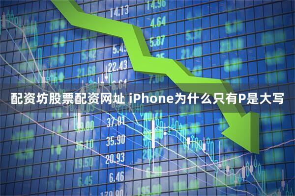 配资坊股票配资网址 iPhone为什么只有P是大写