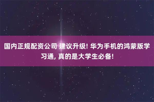 国内正规配资公司 建议升级! 华为手机的鸿蒙版学习通, 真的是大学生必备!