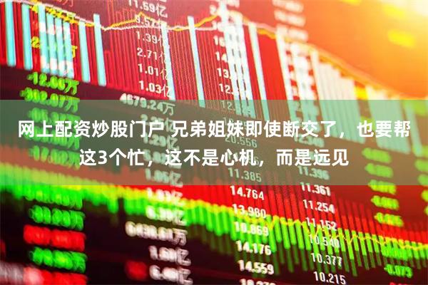 网上配资炒股门户 兄弟姐妹即使断交了，也要帮这3个忙，这不是心机，而是远见
