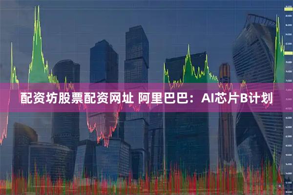 配资坊股票配资网址 阿里巴巴：AI芯片B计划