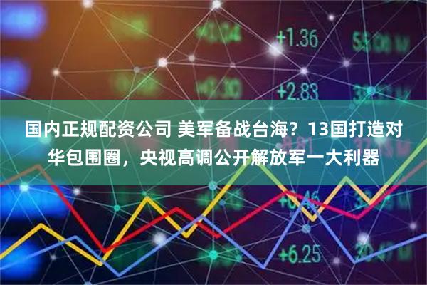 国内正规配资公司 美军备战台海？13国打造对华包围圈，央视高调公开解放军一大利器