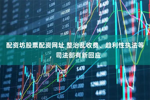 配资坊股票配资网址 整治乱收费、趋利性执法等，司法部有新回应