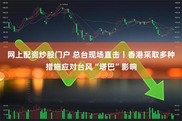 网上配资炒股门户 总台现场直击丨香港采取多种措施应对台风“塔巴”影响