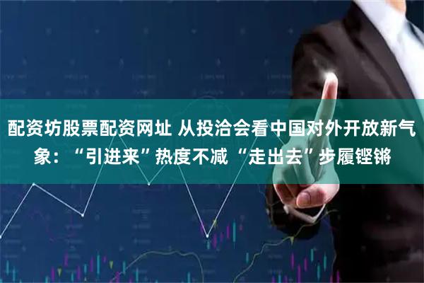 配资坊股票配资网址 从投洽会看中国对外开放新气象：“引进来”热度不减 “走出去”步履铿锵