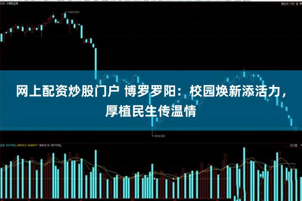 网上配资炒股门户 博罗罗阳：校园焕新添活力，厚植民生传温情