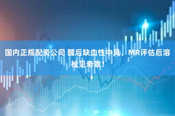 国内正规配资公司 醒后缺血性中风，MR评估后溶栓见奇效！