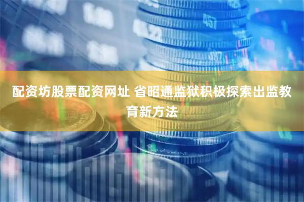 配资坊股票配资网址 省昭通监狱积极探索出监教育新方法
