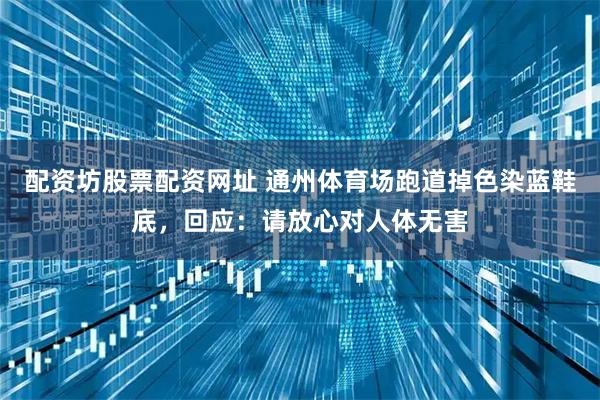 配资坊股票配资网址 通州体育场跑道掉色染蓝鞋底，回应：请放心对人体无害