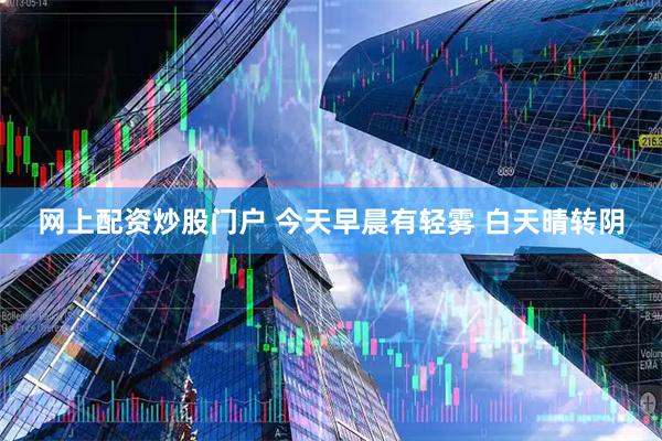 网上配资炒股门户 今天早晨有轻雾 白天晴转阴