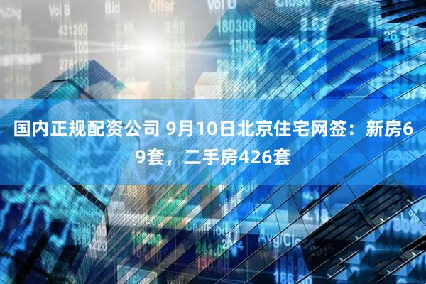 国内正规配资公司 9月10日北京住宅网签：新房69套，二手房426套