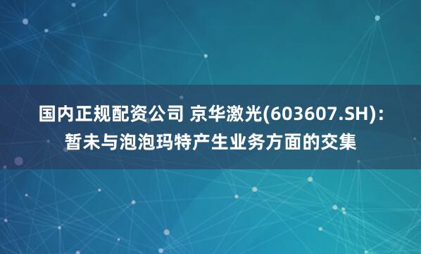 国内正规配资公司 京华激光(603607.SH)：暂未与泡泡玛特产生业务方面的交集