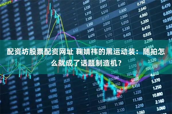 配资坊股票配资网址 鞠婧祎的黑运动装：随拍怎么就成了话题制造机？