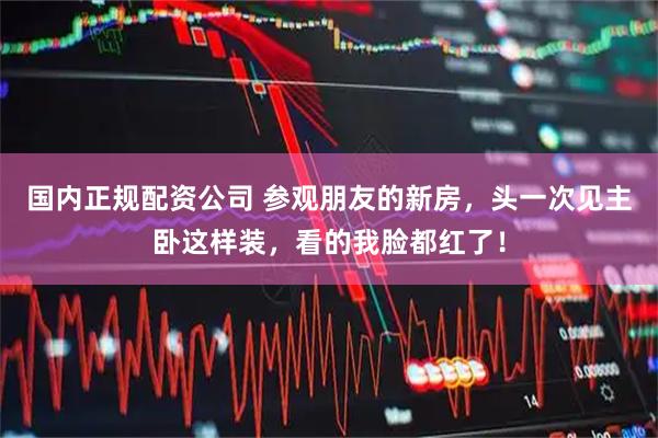 国内正规配资公司 参观朋友的新房，头一次见主卧这样装，看的我脸都红了！