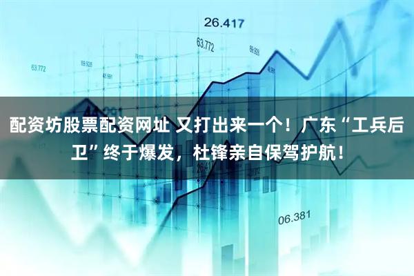 配资坊股票配资网址 又打出来一个！广东“工兵后卫”终于爆发，杜锋亲自保驾护航！