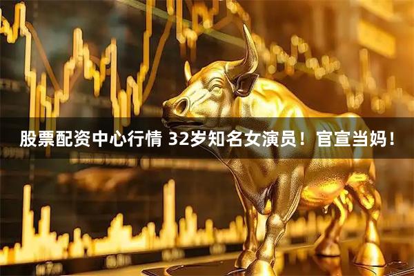 股票配资中心行情 32岁知名女演员！官宣当妈！