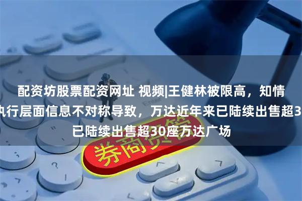配资坊股票配资网址 视频|王健林被限高，知情人士：或因执行层面信息不对称导致，万达近年来已陆续出售超30座万达广场
