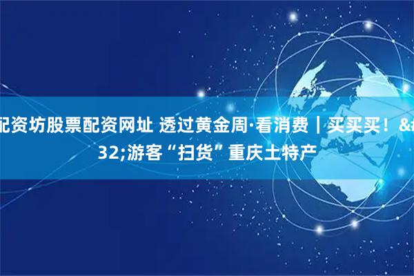 配资坊股票配资网址 透过黄金周·看消费｜买买买！ 游客“扫货”重庆土特产