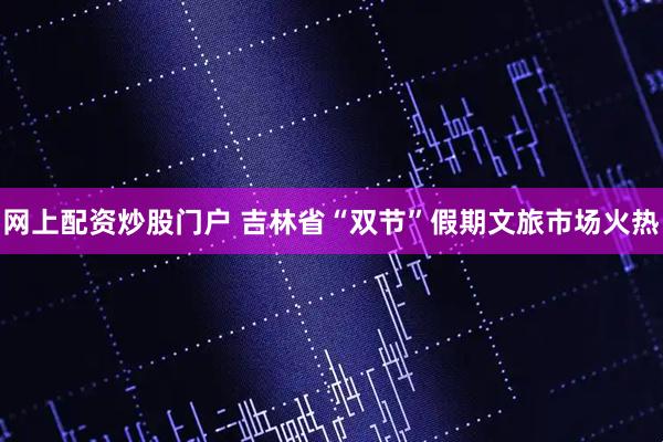 网上配资炒股门户 吉林省“双节”假期文旅市场火热