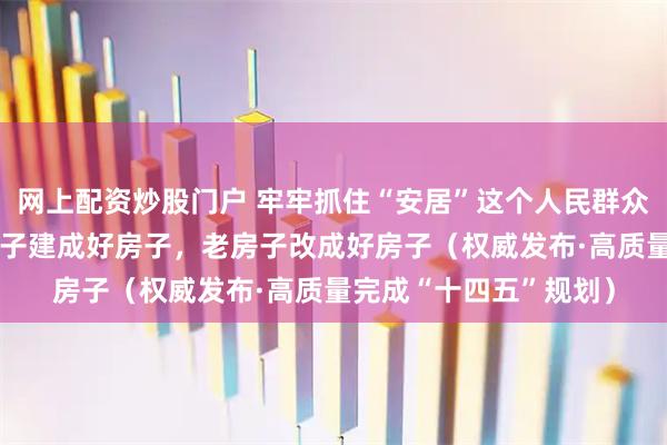 网上配资炒股门户 牢牢抓住“安居”这个人民群众幸福生活的基点 新房子建成好房子，老房子改成好房子（权威发布·高质量完成“十四五”规划）