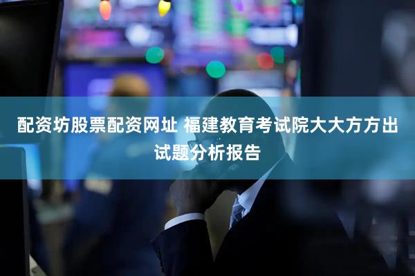 配资坊股票配资网址 福建教育考试院大大方方出试题分析报告