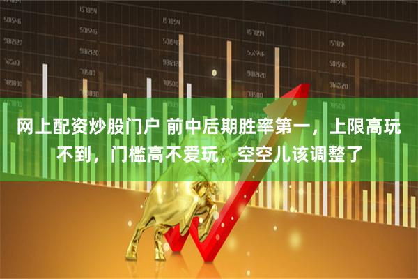 网上配资炒股门户 前中后期胜率第一，上限高玩不到，门槛高不爱玩，空空儿该调整了