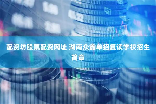 配资坊股票配资网址 湖南众鑫单招复读学校招生简章